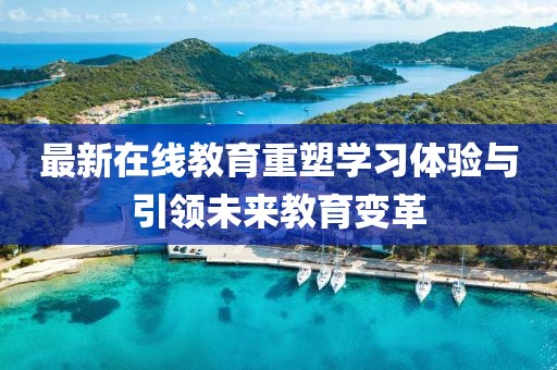 最新在线教育重塑学习体验与引领未来教育变革