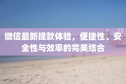 微信最新提款体验，便捷性、安全性与效率的完美结合