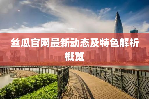 丝瓜官网最新动态及特色解析概览