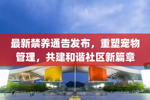 最新禁养通告发布，重塑宠物管理，共建和谐社区新篇章