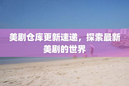 美剧仓库更新速递，探索最新美剧的世界