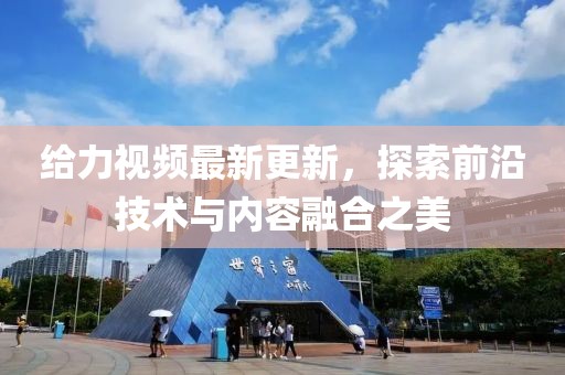 给力视频最新更新，探索前沿技术与内容融合之美