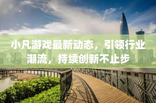 小凡游戏最新动态，引领行业潮流，持续创新不止步