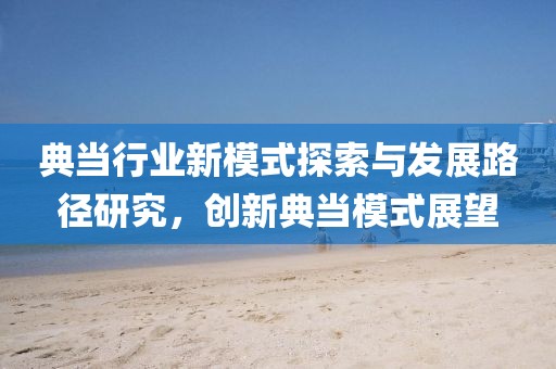 典当行业新模式探索与发展路径研究，创新典当模式展望