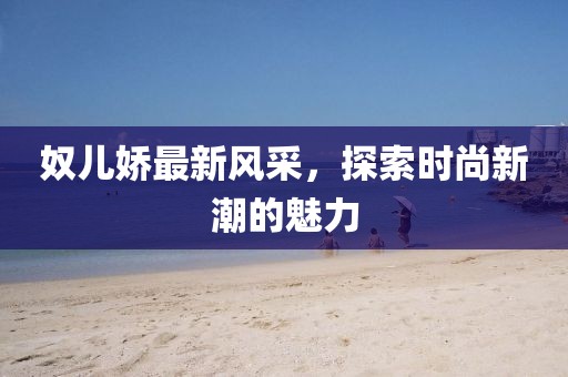 奴儿娇最新风采，探索时尚新潮的魅力