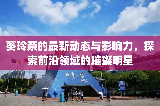 葵玲奈的最新动态与影响力，探索前沿领域的璀璨明星