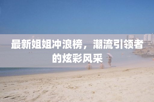 最新姐姐冲浪榜，潮流引领者的炫彩风采