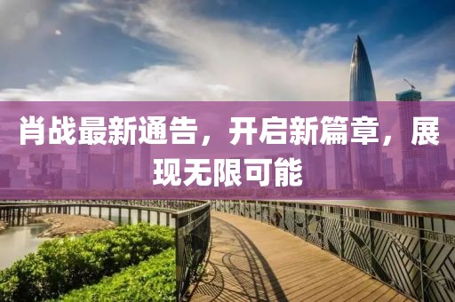肖战最新通告，开启新篇章，展现无限可能