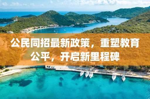 公民同招最新政策，重塑教育公平，开启新里程碑