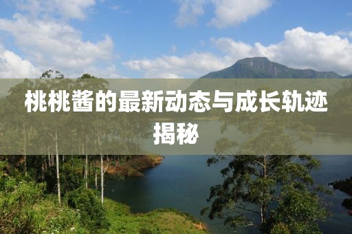 桃桃酱的最新动态与成长轨迹揭秘