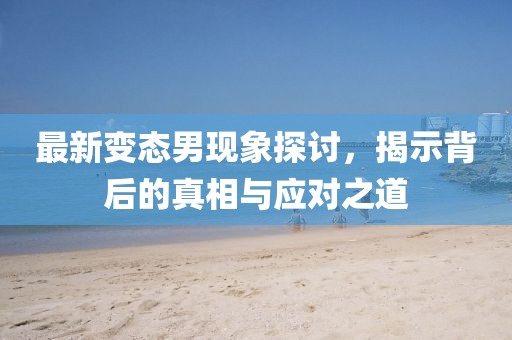 最新变态男现象探讨，揭示背后的真相与应对之道