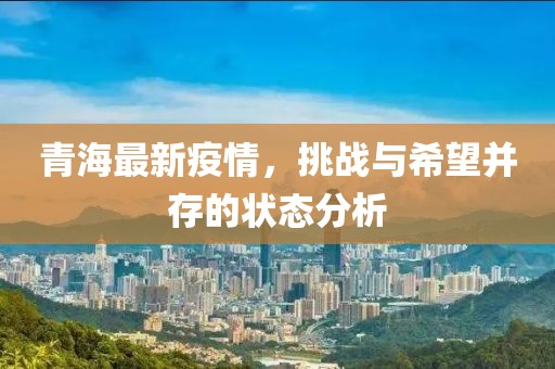 青海最新疫情，挑战与希望并存的状态分析