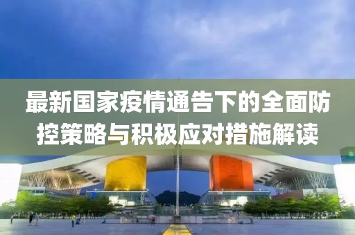 最新国家疫情通告下的全面防控策略与积极应对措施解读