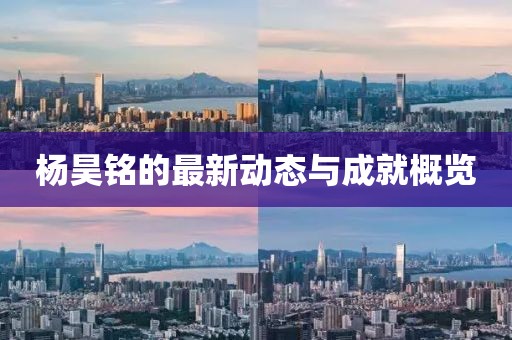 杨昊铭的最新动态与成就概览