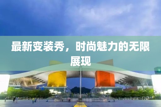 最新变装秀，时尚魅力的无限展现