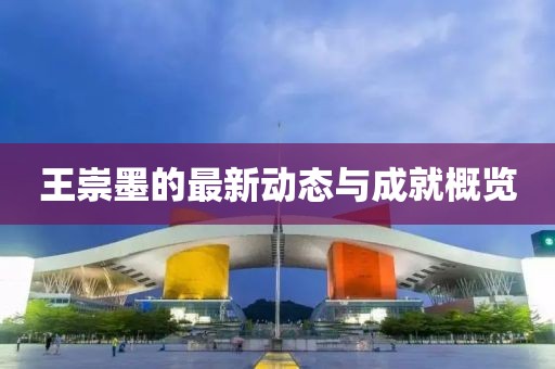 王崇墨的最新动态与成就概览
