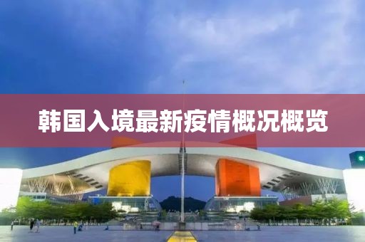 韩国入境最新疫情概况概览