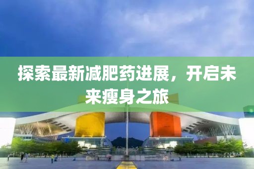 探索最新减肥药进展，开启未来瘦身之旅