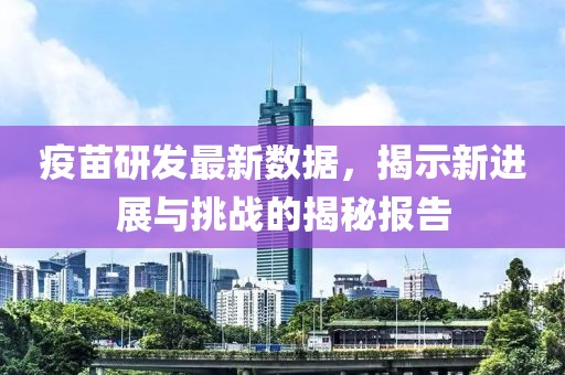 疫苗研发最新数据，揭示新进展与挑战的揭秘报告