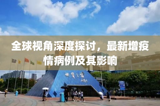 全球视角深度探讨，最新增疫情病例及其影响