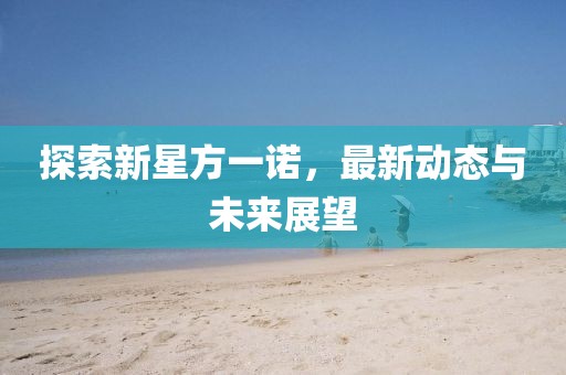 探索新星方一诺，最新动态与未来展望