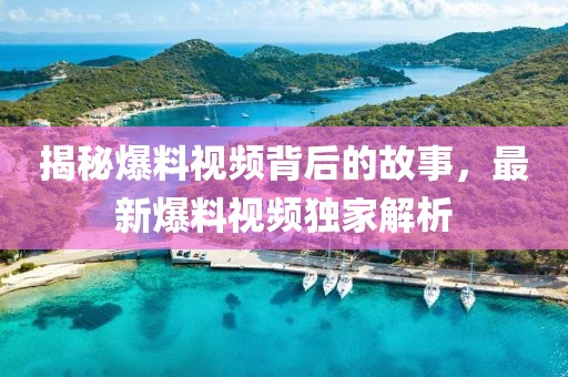 揭秘爆料视频背后的故事，最新爆料视频独家解析