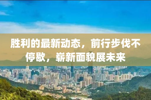 胜利的最新动态，前行步伐不停歇，崭新面貌展未来