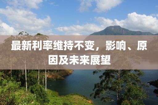 最新利率维持不变，影响、原因及未来展望