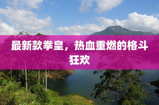 最新款拳皇，热血重燃的格斗狂欢