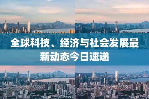 全球科技、经济与社会发展最新动态今日速递