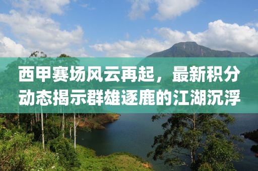 西甲赛场风云再起，最新积分动态揭示群雄逐鹿的江湖沉浮