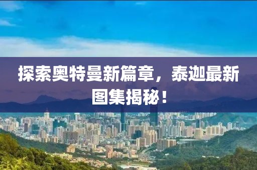 探索奥特曼新篇章，泰迦最新图集揭秘！
