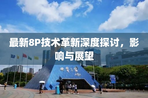 最新8P技术革新深度探讨，影响与展望