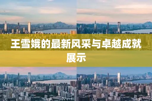 王雪娥的最新风采与卓越成就展示