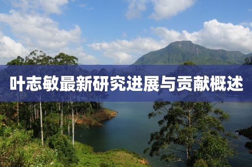 叶志敏最新研究进展与贡献概述