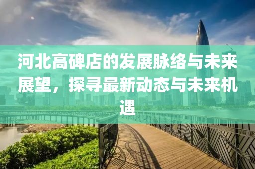河北高碑店的发展脉络与未来展望，探寻最新动态与未来机遇