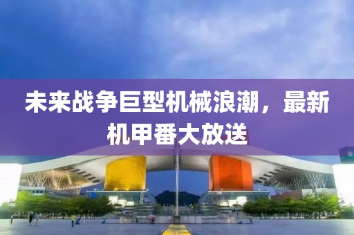 未来战争巨型机械浪潮，最新机甲番大放送