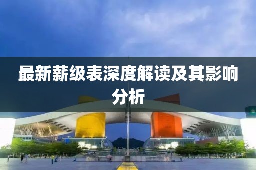 最新薪级表深度解读及其影响分析