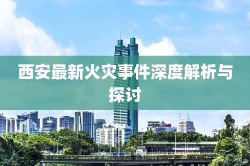 西安最新火灾事件深度解析与探讨
