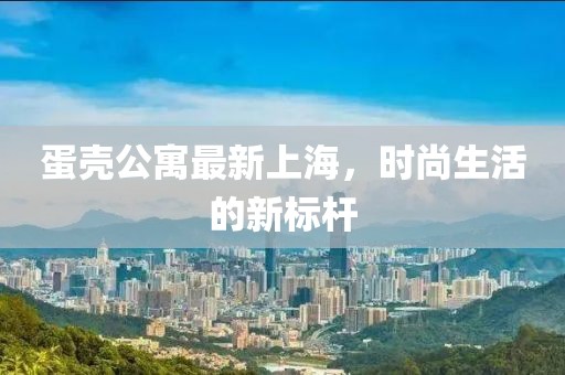 蛋壳公寓最新上海，时尚生活的新标杆