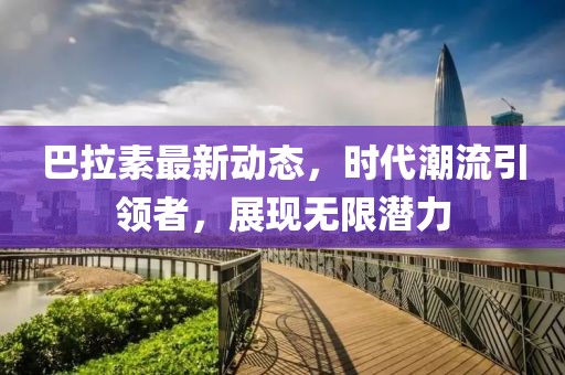 巴拉素最新动态，时代潮流引领者，展现无限潜力