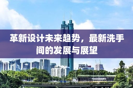 革新设计未来趋势，最新洗手间的发展与展望