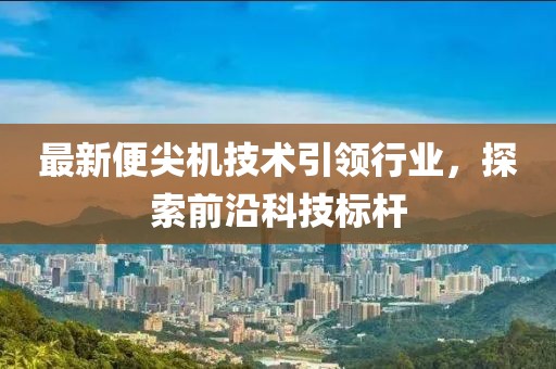 最新便尖机技术引领行业，探索前沿科技标杆