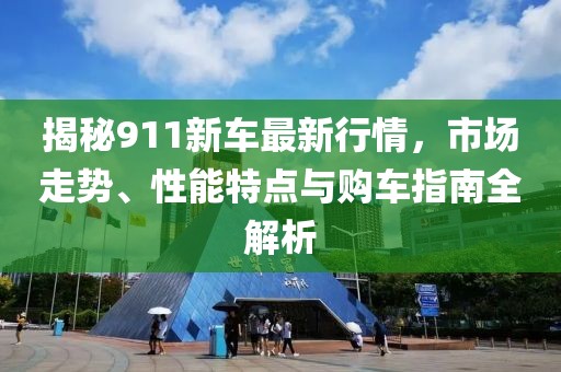 揭秘911新车最新行情，市场走势、性能特点与购车指南全解析