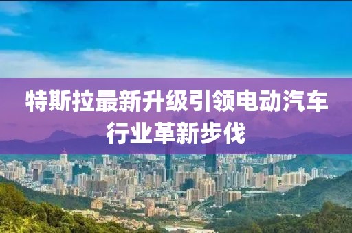 特斯拉最新升级引领电动汽车行业革新步伐