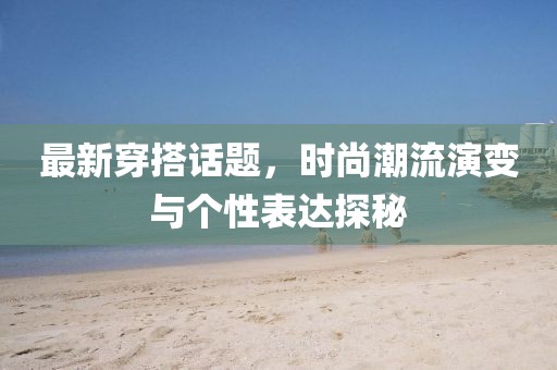 最新穿搭话题，时尚潮流演变与个性表达探秘
