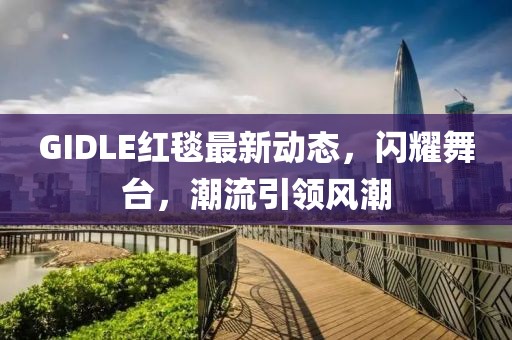 GIDLE红毯最新动态，闪耀舞台，潮流引领风潮