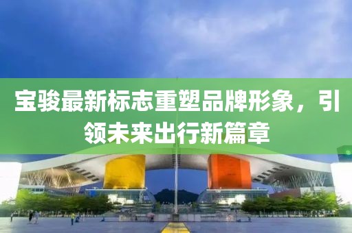 宝骏最新标志重塑品牌形象，引领未来出行新篇章