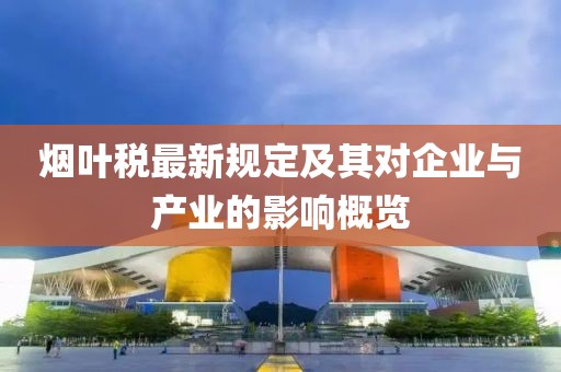 烟叶税最新规定及其对企业与产业的影响概览