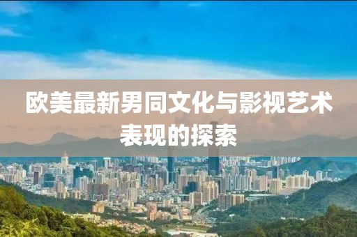 欧美最新男同文化与影视艺术表现的探索